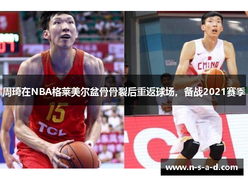 周琦在NBA格莱美尔盆骨骨裂后重返球场，备战2021赛季